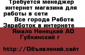 Требуется менеджер интернет-магазина для работы в сети.                 - Все города Работа » Заработок в интернете   . Ямало-Ненецкий АО,Губкинский г.